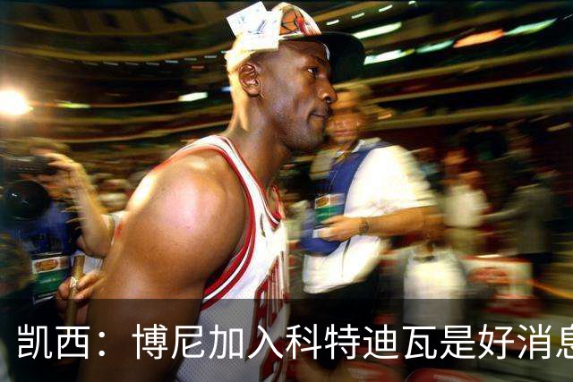 凯西：博尼加入科特迪瓦是好消息 未来回意甲？我专注于世界杯